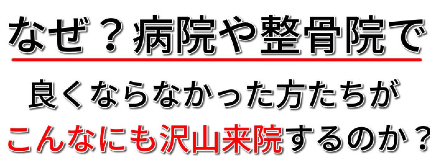 なせ？病院や整骨院で良くならなかった方たちがこんなにも沢山来院するのか？