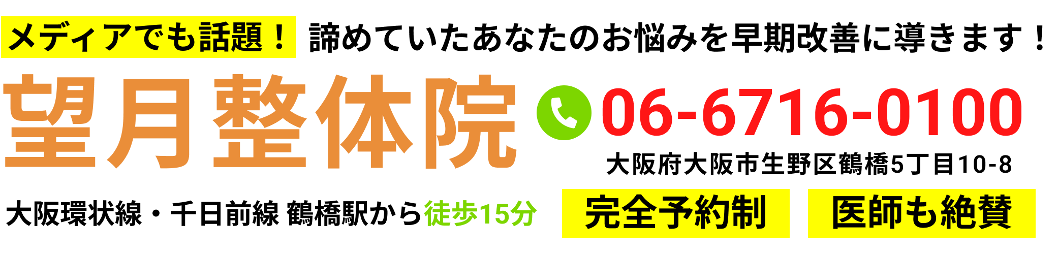 メディアでも話題！諦めていたあなたのお悩みを早期改善に導きます！望月整体院│電話番号06-6716-0100。住所：大阪府大阪市生野区鶴橋5丁目10-8│大阪環状線・千日前線鶴橋駅から徒歩15分│完全予約制│医師も絶賛