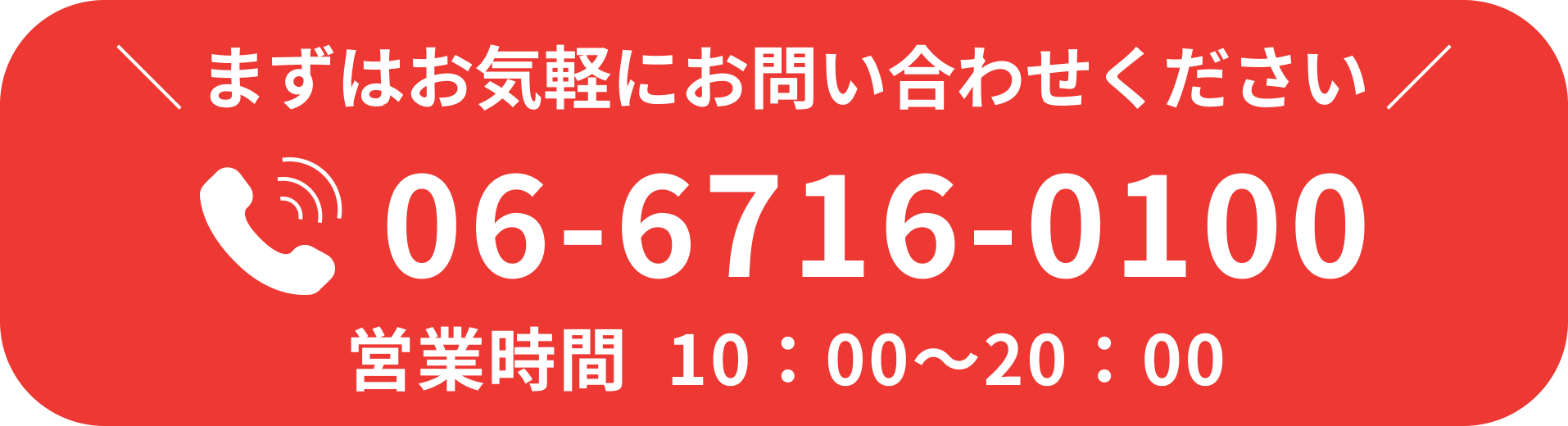 まずはお気軽にお問い合わせください。電話番号06-6716-0100。営業時間10:00~20:00